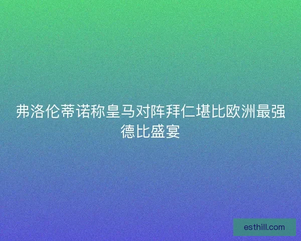 弗洛伦蒂诺称皇马对阵拜仁堪比欧洲最强德比盛宴