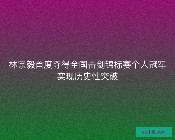 林宗毅首度夺得全国击剑锦标赛个人冠军实现历史性突破