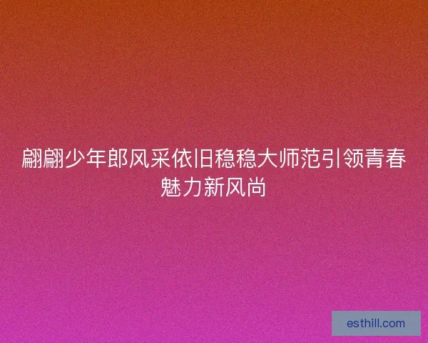翩翩少年郎风采依旧稳稳大师范引领青春魅力新风尚