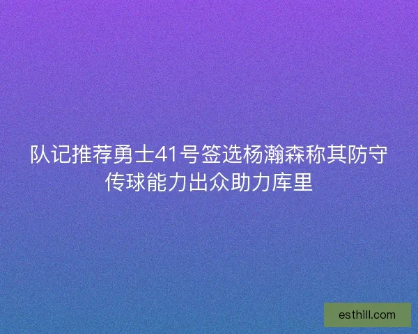 队记推荐勇士41号签选杨瀚森称其防守传球能力出众助力库里