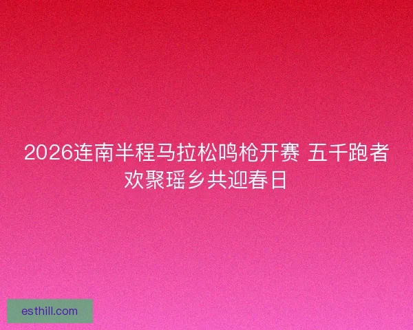 2026连南半程马拉松鸣枪开赛 五千跑者欢聚瑶乡共迎春日
