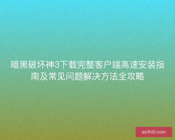 暗黑破坏神3下载完整客户端高速安装指南及常见问题解决方法全攻略