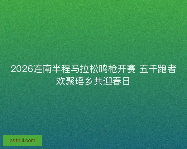 2026连南半程马拉松鸣枪开赛 五千跑者欢聚瑶乡共迎春日